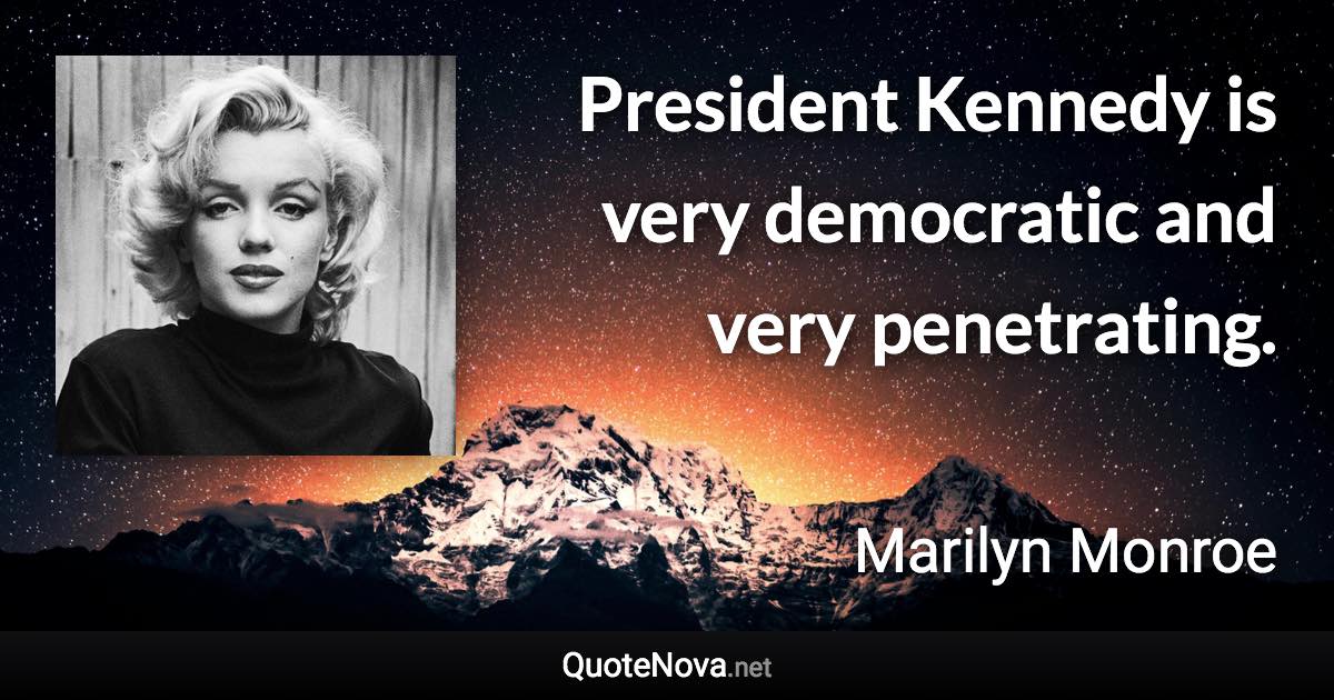 President Kennedy is very democratic and very penetrating. - Marilyn Monroe quote