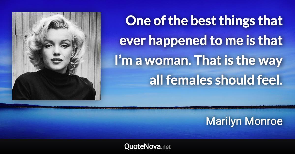 One of the best things that ever happened to me is that I’m a woman. That is the way all females should feel. - Marilyn Monroe quote