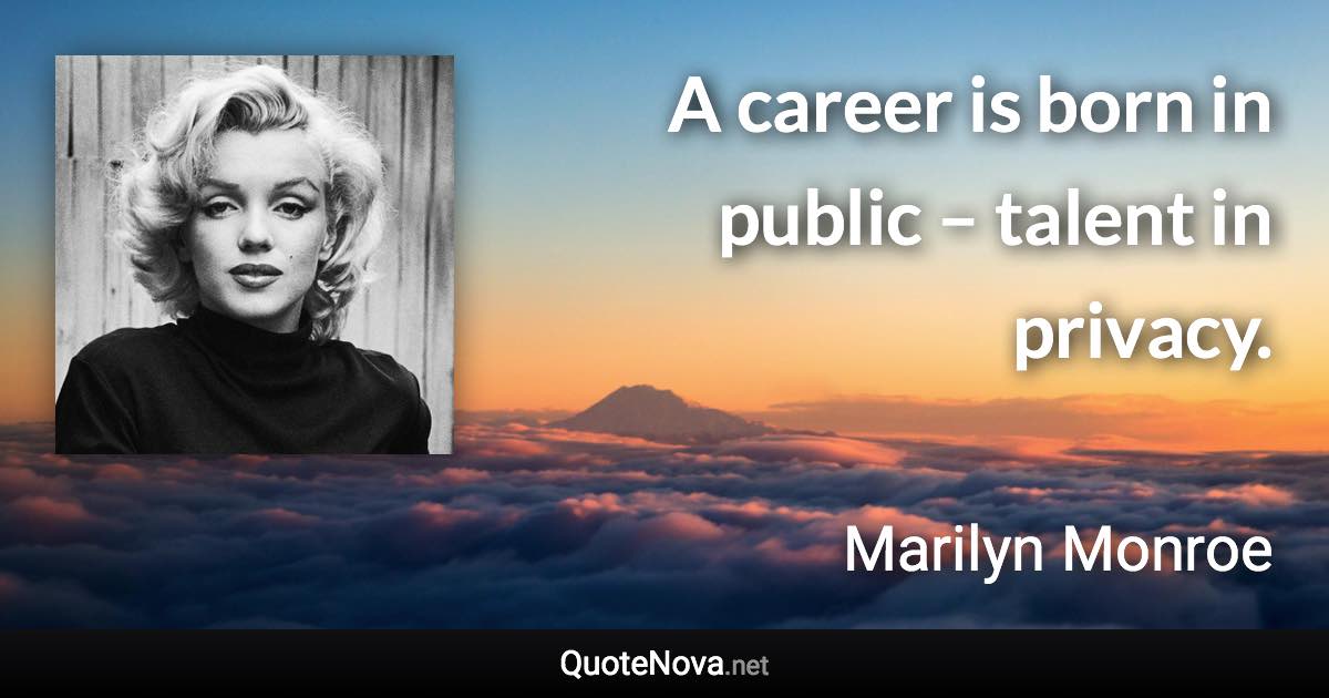A career is born in public – talent in privacy. - Marilyn Monroe quote
