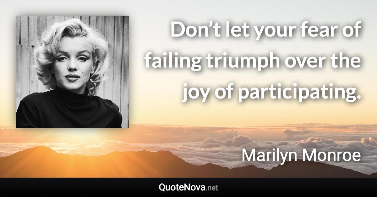 Don’t let your fear of failing triumph over the joy of participating. - Marilyn Monroe quote