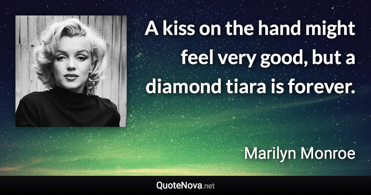 A kiss on the hand might feel very good, but a diamond tiara is forever. - Marilyn Monroe quote