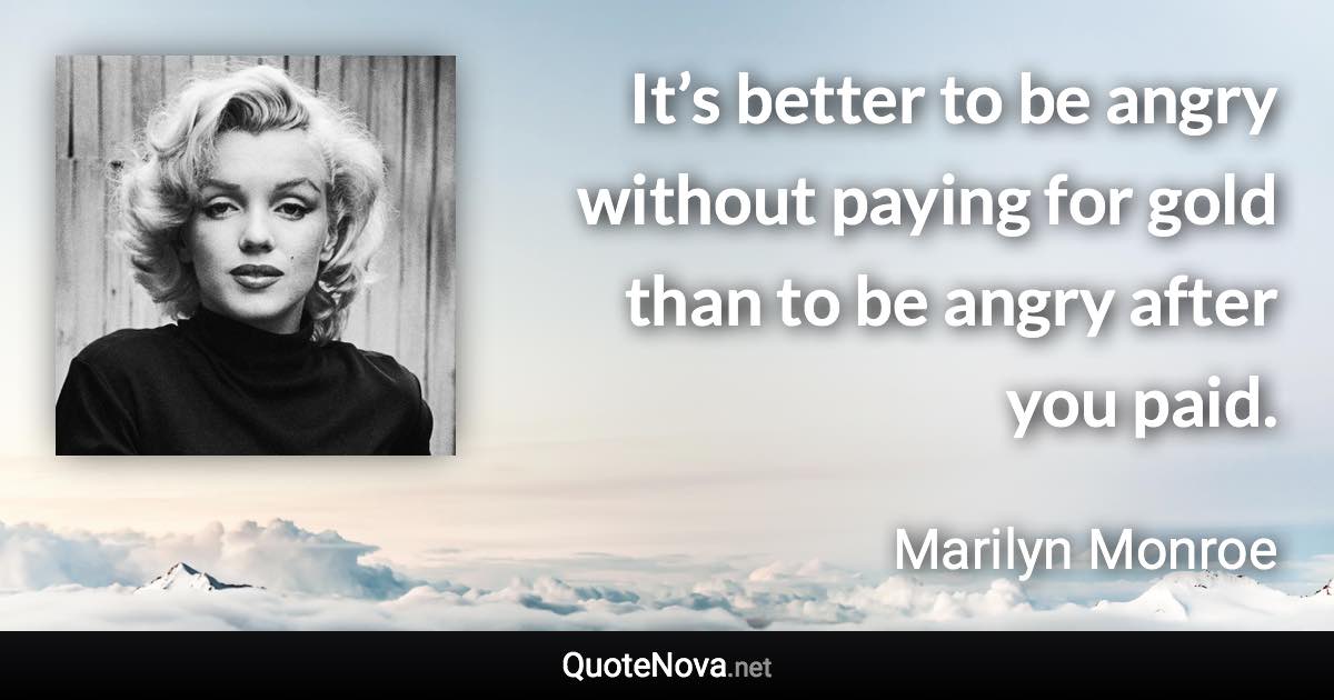 It’s better to be angry without paying for gold than to be angry after you paid. - Marilyn Monroe quote