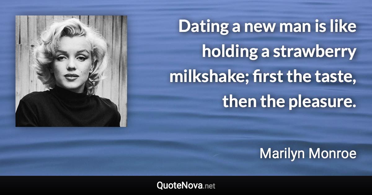 Dating a new man is like holding a strawberry milkshake; first the taste, then the pleasure. - Marilyn Monroe quote