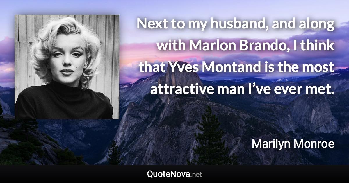 Next to my husband, and along with Marlon Brando, I think that Yves Montand is the most attractive man I’ve ever met. - Marilyn Monroe quote