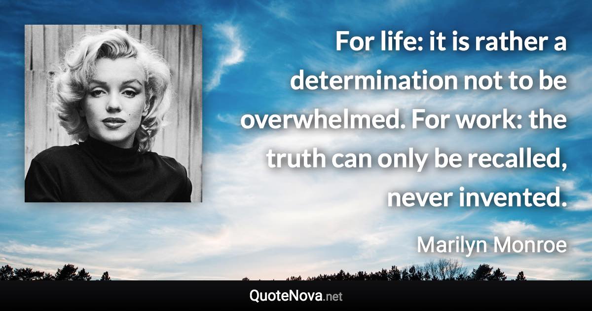 For life: it is rather a determination not to be overwhelmed. For work: the truth can only be recalled, never invented. - Marilyn Monroe quote