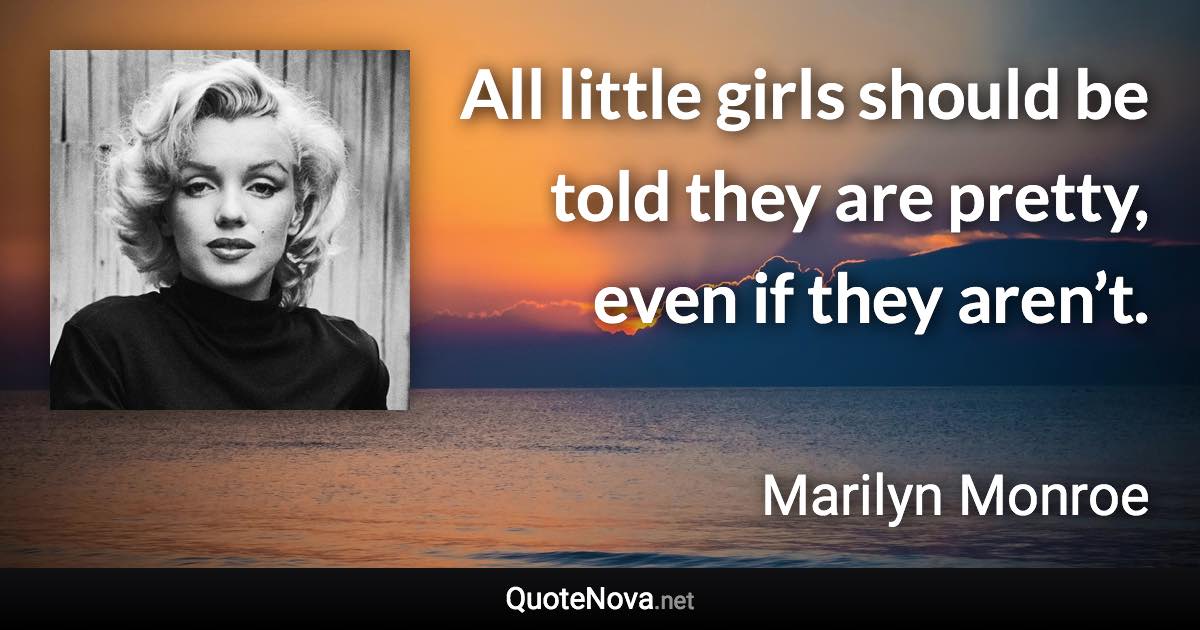 All little girls should be told they are pretty, even if they aren’t. - Marilyn Monroe quote