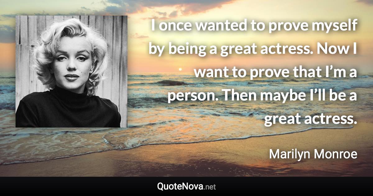 I once wanted to prove myself by being a great actress. Now I want to prove that I’m a person. Then maybe I’ll be a great actress. - Marilyn Monroe quote