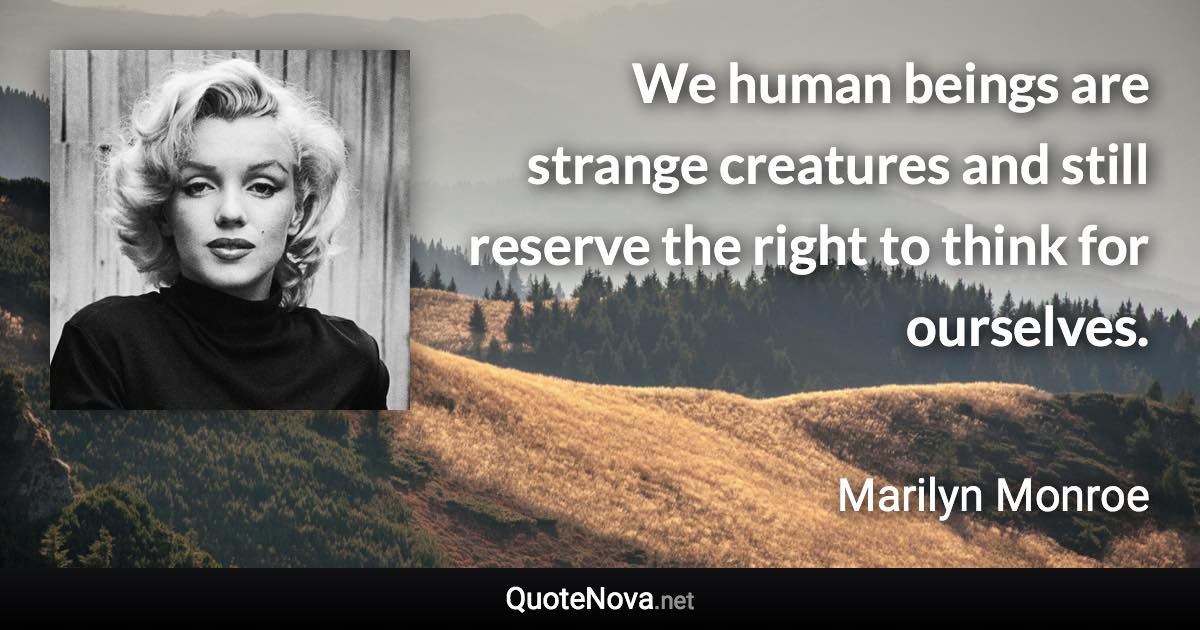 We human beings are strange creatures and still reserve the right to think for ourselves. - Marilyn Monroe quote