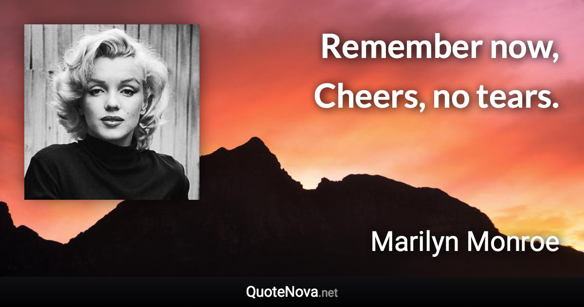 Remember now, Cheers, no tears. - Marilyn Monroe quote