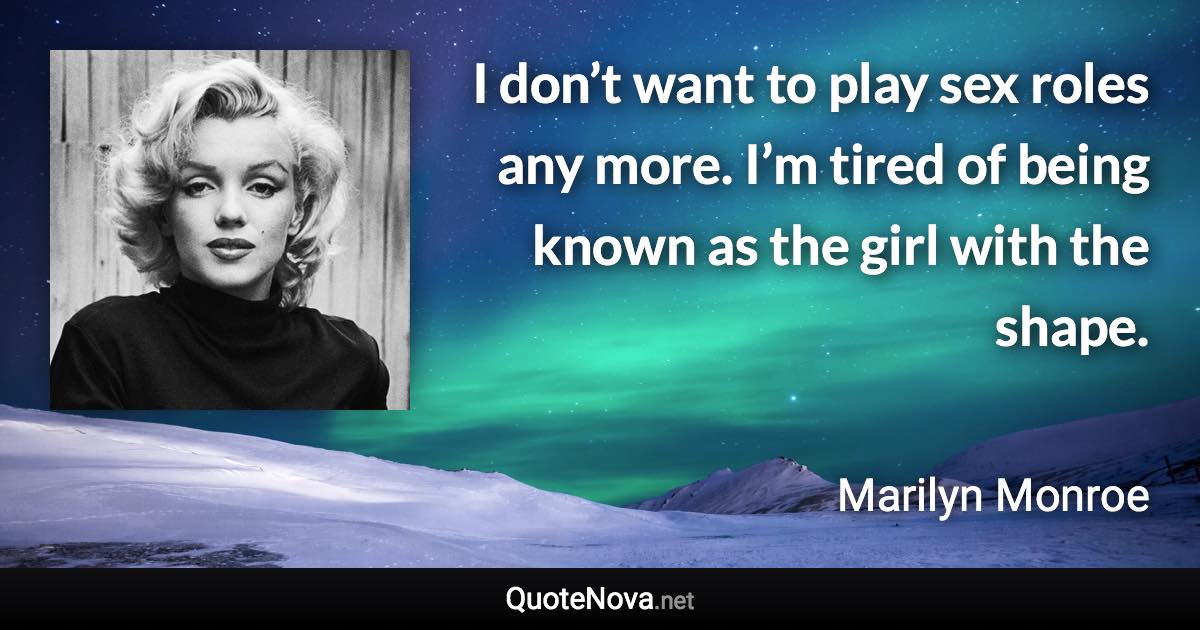 I don’t want to play sex roles any more. I’m tired of being known as the girl with the shape. - Marilyn Monroe quote