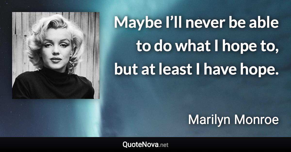 Maybe I’ll never be able to do what I hope to, but at least I have hope. - Marilyn Monroe quote