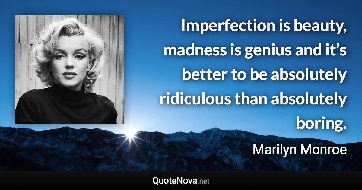 Imperfection is beauty, madness is genius and it’s better to be absolutely ridiculous than absolutely boring. - Marilyn Monroe quote