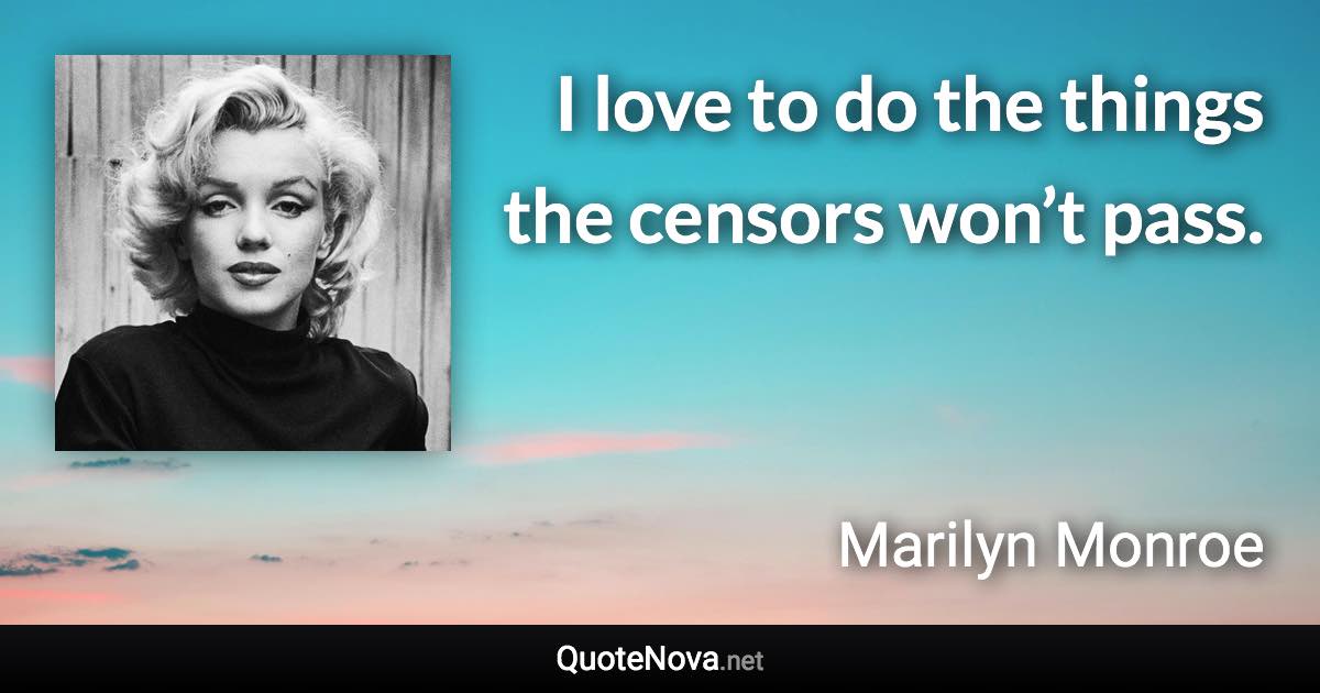 I love to do the things the censors won’t pass. - Marilyn Monroe quote