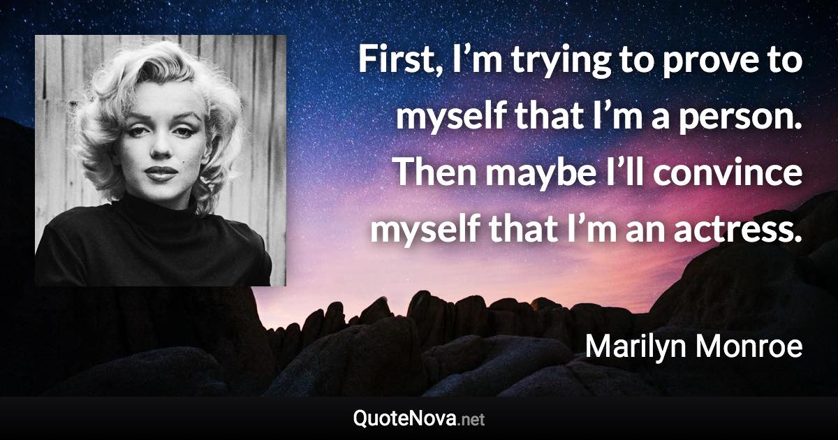 First, I’m trying to prove to myself that I’m a person. Then maybe I’ll convince myself that I’m an actress. - Marilyn Monroe quote