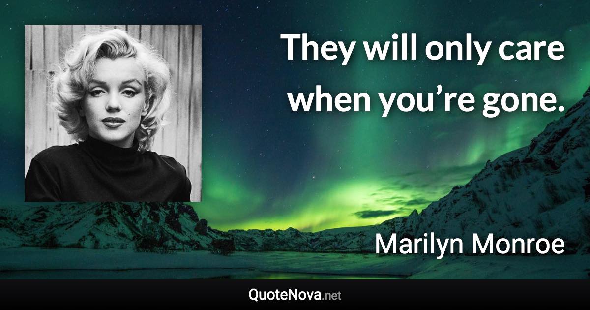 They will only care when you’re gone. - Marilyn Monroe quote