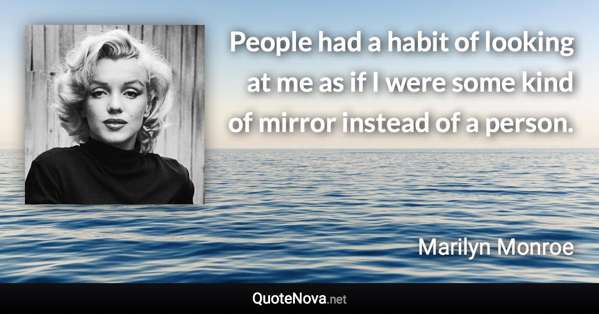 People had a habit of looking at me as if I were some kind of mirror instead of a person. - Marilyn Monroe quote