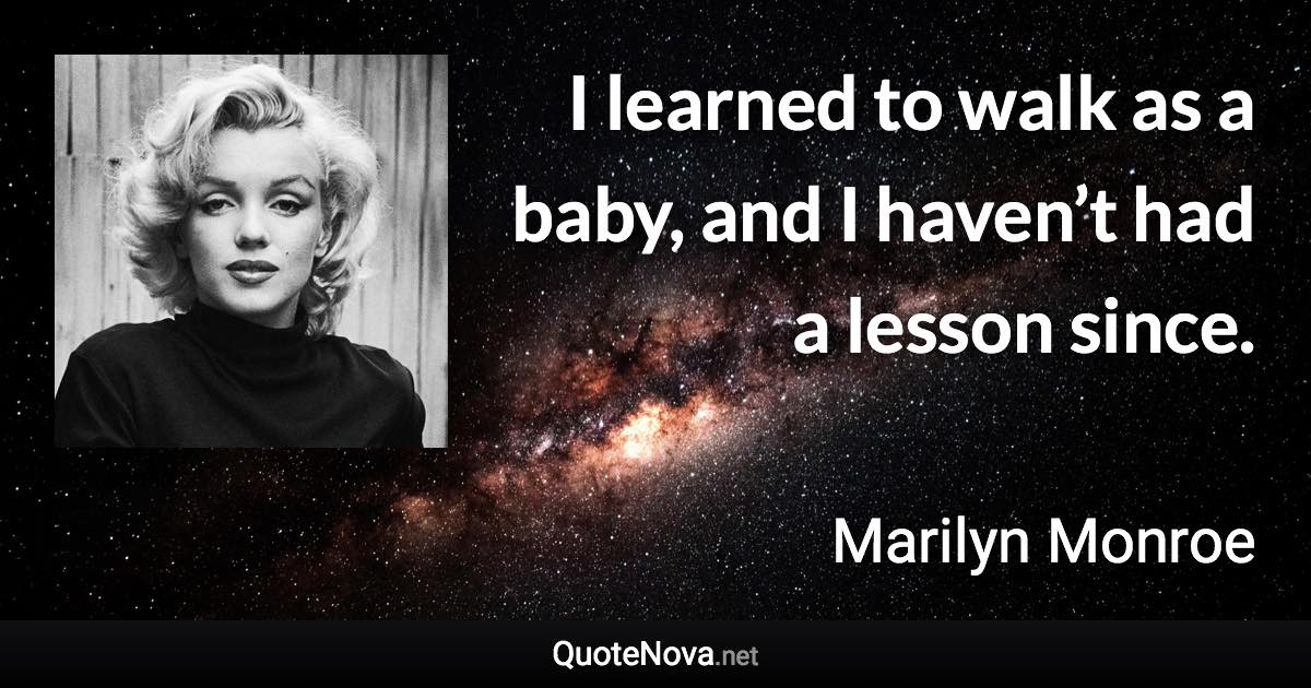 I learned to walk as a baby, and I haven’t had a lesson since. - Marilyn Monroe quote