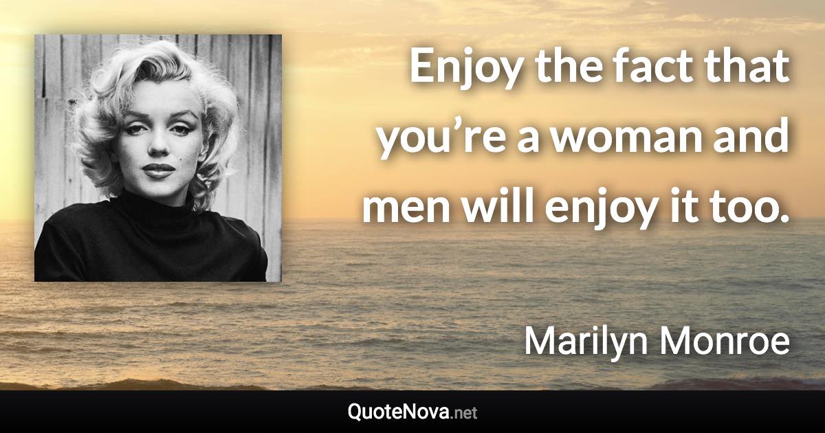 Enjoy the fact that you’re a woman and men will enjoy it too. - Marilyn Monroe quote