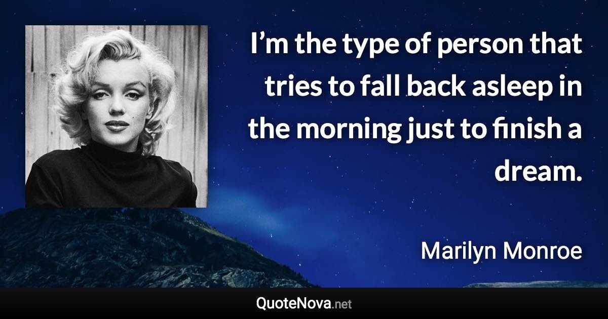 I’m the type of person that tries to fall back asleep in the morning just to finish a dream. - Marilyn Monroe quote