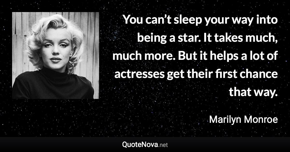 You can’t sleep your way into being a star. It takes much, much more. But it helps a lot of actresses get their first chance that way. - Marilyn Monroe quote