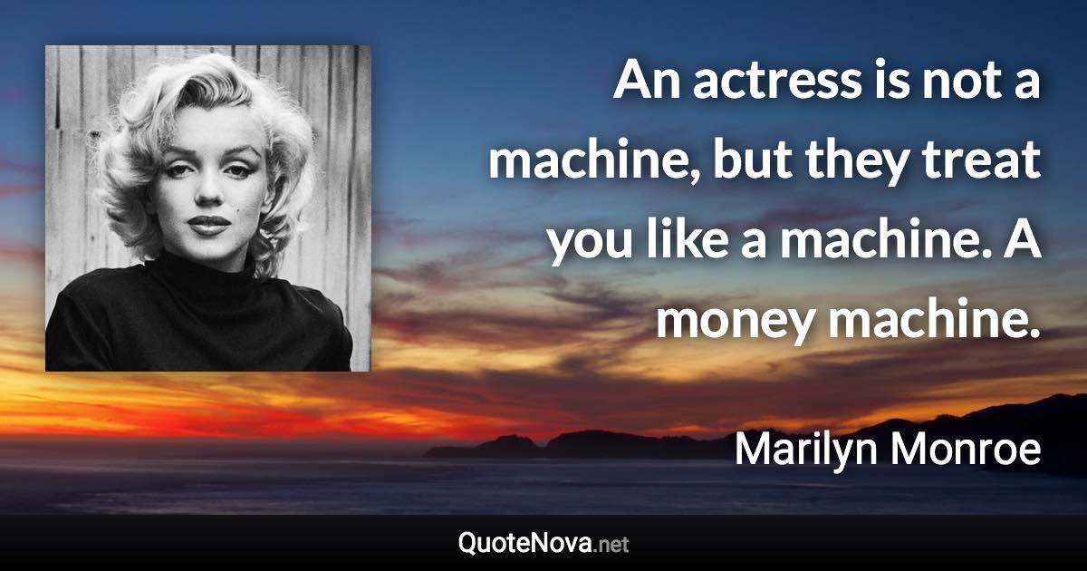 An actress is not a machine, but they treat you like a machine. A money machine. - Marilyn Monroe quote