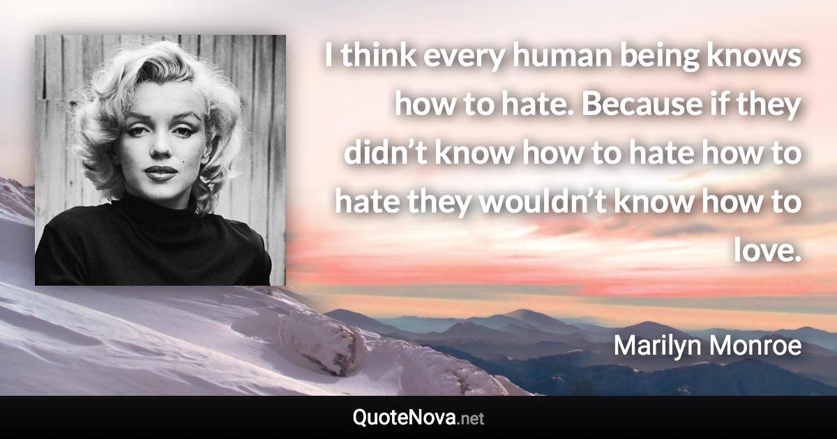 I think every human being knows how to hate. Because if they didn’t know how to hate how to hate they wouldn’t know how to love. - Marilyn Monroe quote