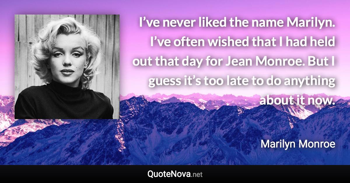 I’ve never liked the name Marilyn. I’ve often wished that I had held out that day for Jean Monroe. But I guess it’s too late to do anything about it now. - Marilyn Monroe quote