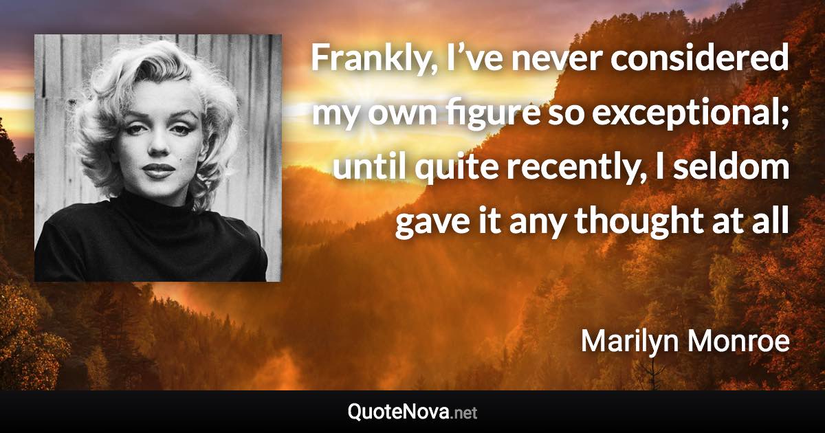 Frankly, I’ve never considered my own figure so exceptional; until quite recently, I seldom gave it any thought at all - Marilyn Monroe quote