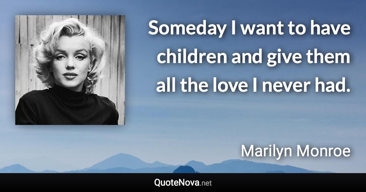 Someday I want to have children and give them all the love I never had. - Marilyn Monroe quote