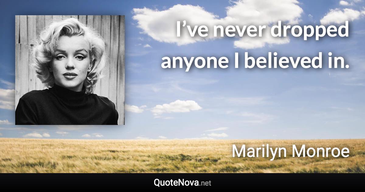 I’ve never dropped anyone I believed in. - Marilyn Monroe quote