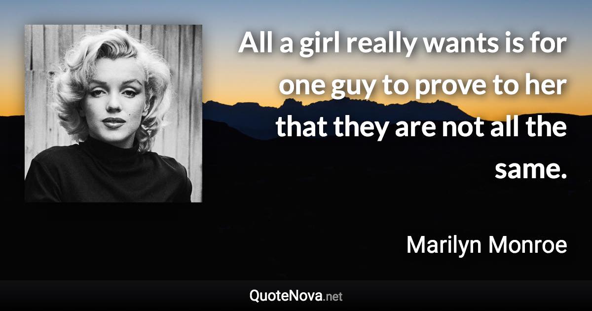 All a girl really wants is for one guy to prove to her that they are not all the same. - Marilyn Monroe quote