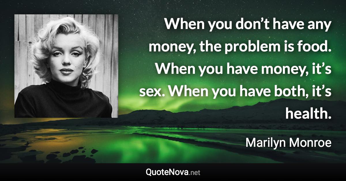 When you don’t have any money, the problem is food. When you have money, it’s sex. When you have both, it’s health. - Marilyn Monroe quote