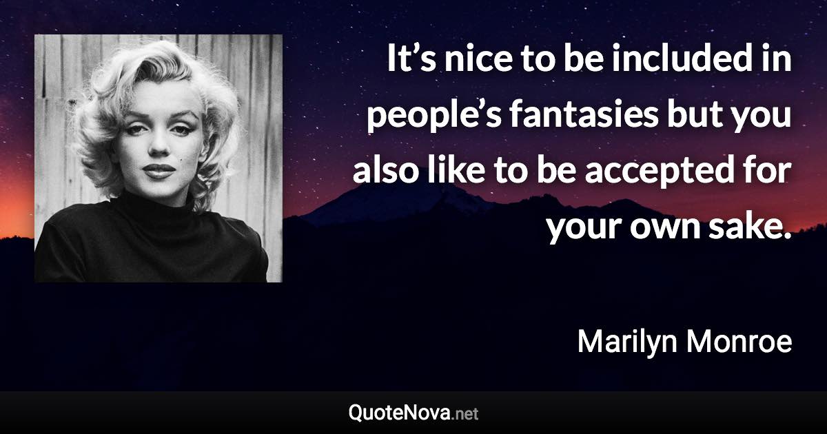 It’s nice to be included in people’s fantasies but you also like to be accepted for your own sake. - Marilyn Monroe quote