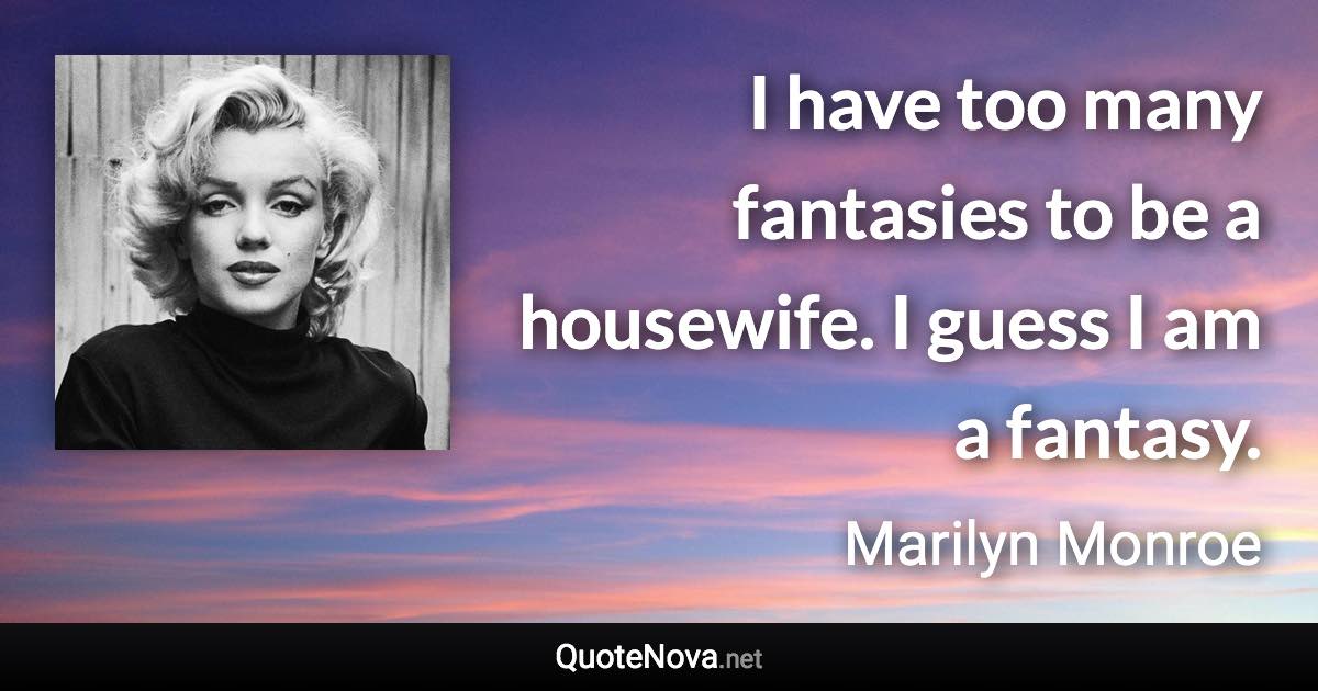 I have too many fantasies to be a housewife. I guess I am a fantasy. - Marilyn Monroe quote