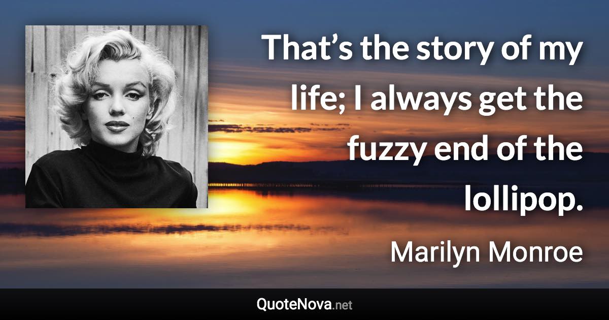 That’s the story of my life; I always get the fuzzy end of the lollipop. - Marilyn Monroe quote