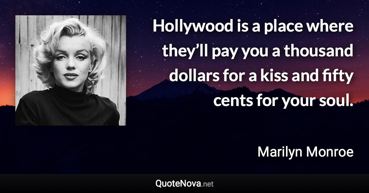 Hollywood is a place where they’ll pay you a thousand dollars for a kiss and fifty cents for your soul. - Marilyn Monroe quote