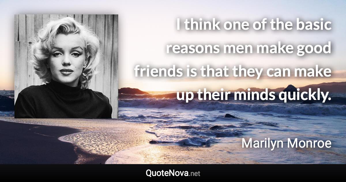 I think one of the basic reasons men make good friends is that they can make up their minds quickly. - Marilyn Monroe quote