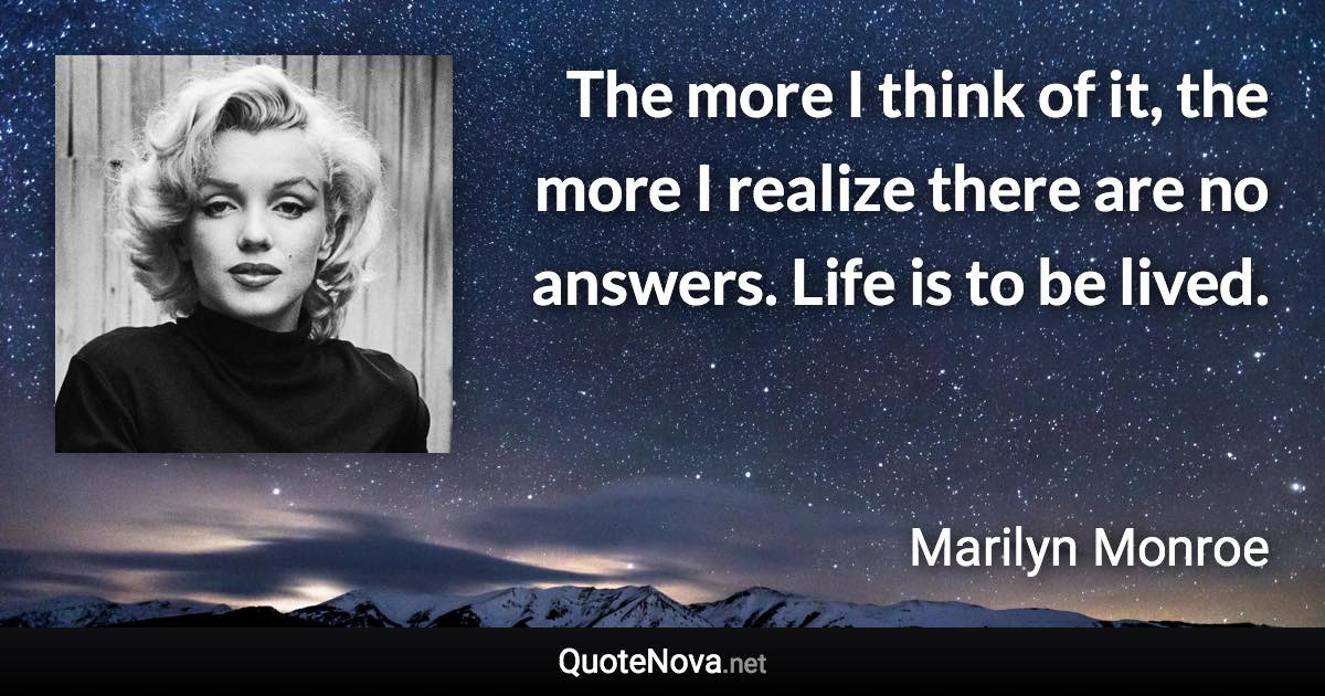 The more I think of it, the more I realize there are no answers. Life is to be lived. - Marilyn Monroe quote