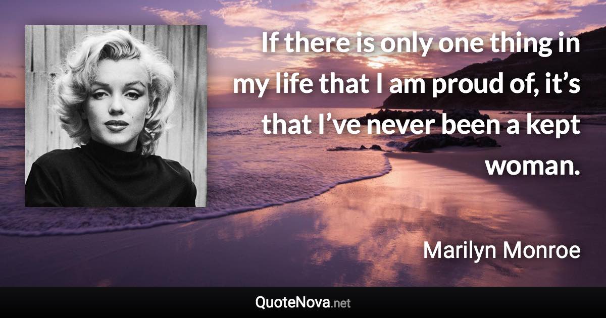 If there is only one thing in my life that I am proud of, it’s that I’ve never been a kept woman. - Marilyn Monroe quote