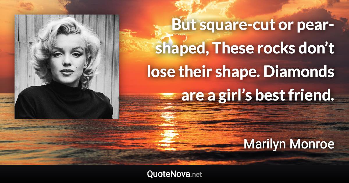 But square-cut or pear-shaped, These rocks don’t lose their shape. Diamonds are a girl’s best friend. - Marilyn Monroe quote