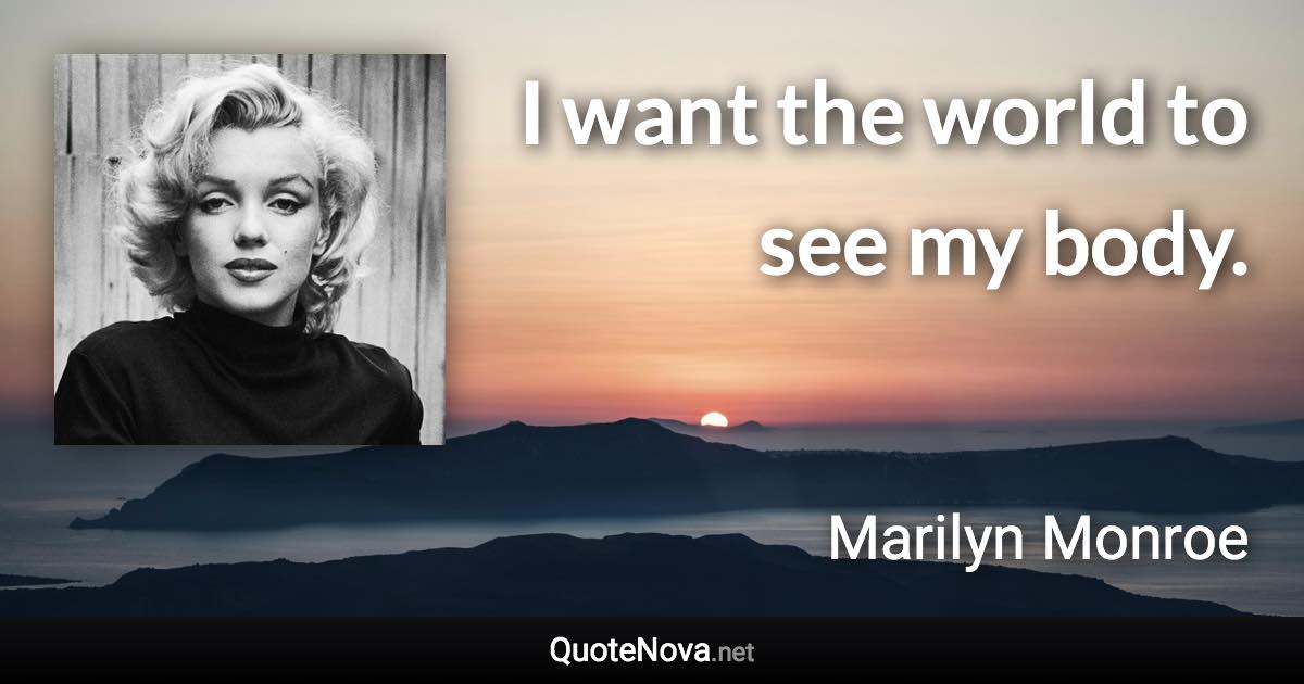 I want the world to see my body. - Marilyn Monroe quote