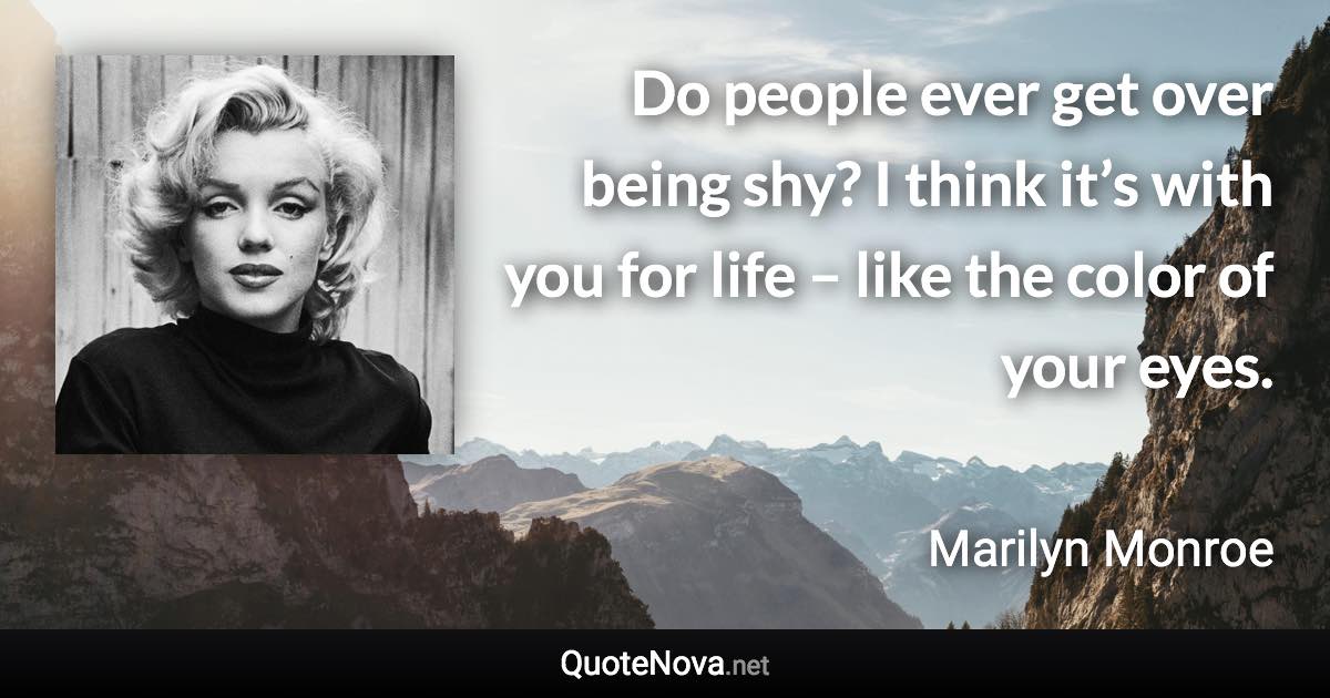 Do people ever get over being shy? I think it’s with you for life – like the color of your eyes. - Marilyn Monroe quote