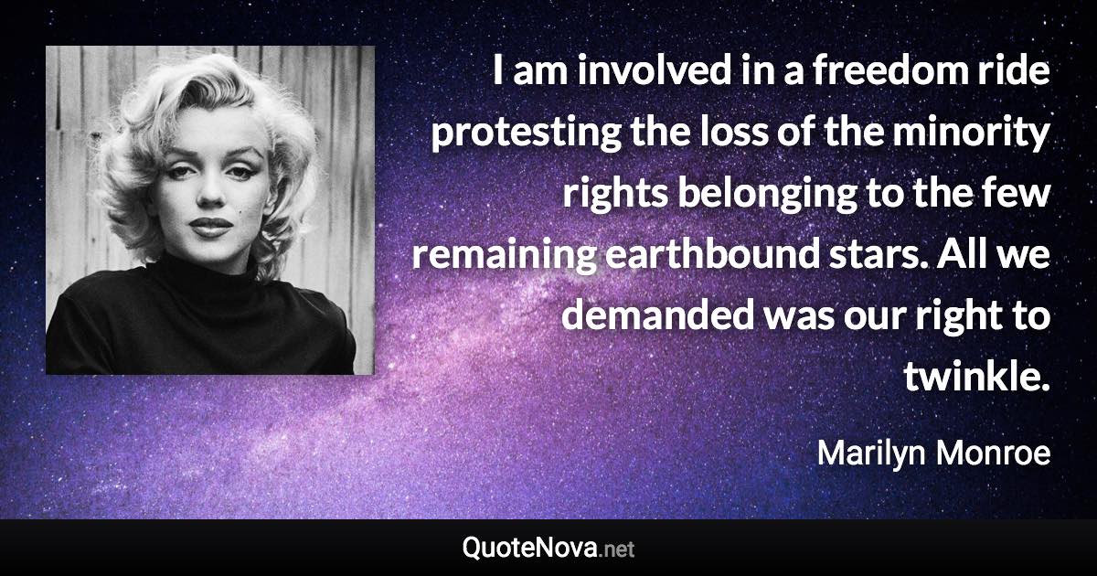 I am involved in a freedom ride protesting the loss of the minority rights belonging to the few remaining earthbound stars. All we demanded was our right to twinkle. - Marilyn Monroe quote