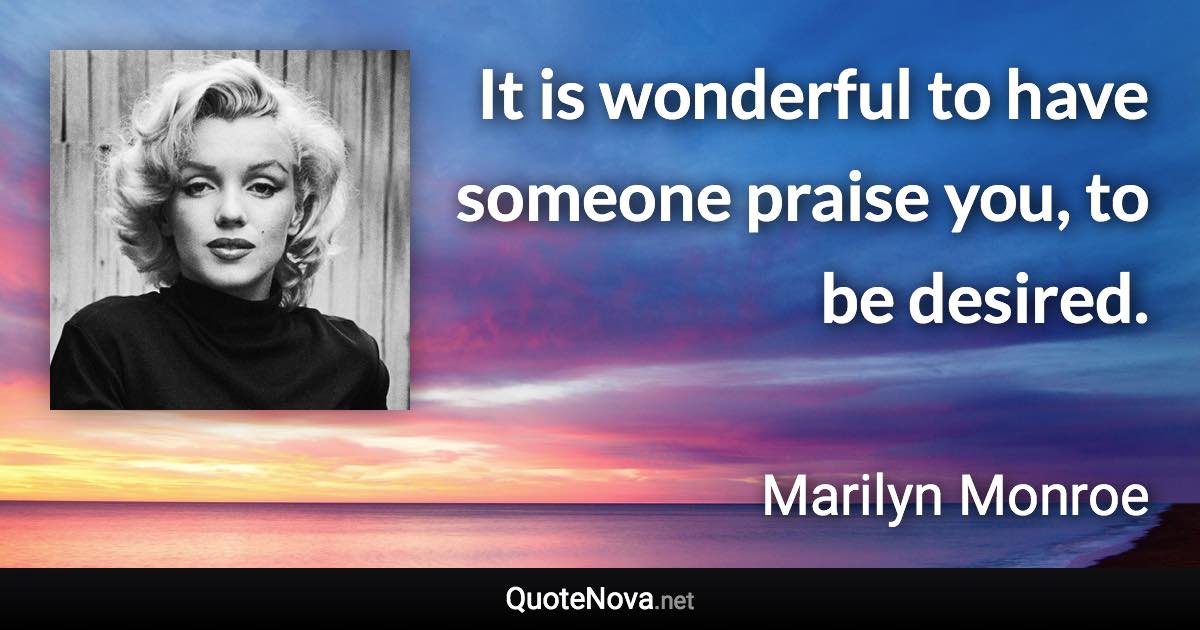 It is wonderful to have someone praise you, to be desired. - Marilyn Monroe quote