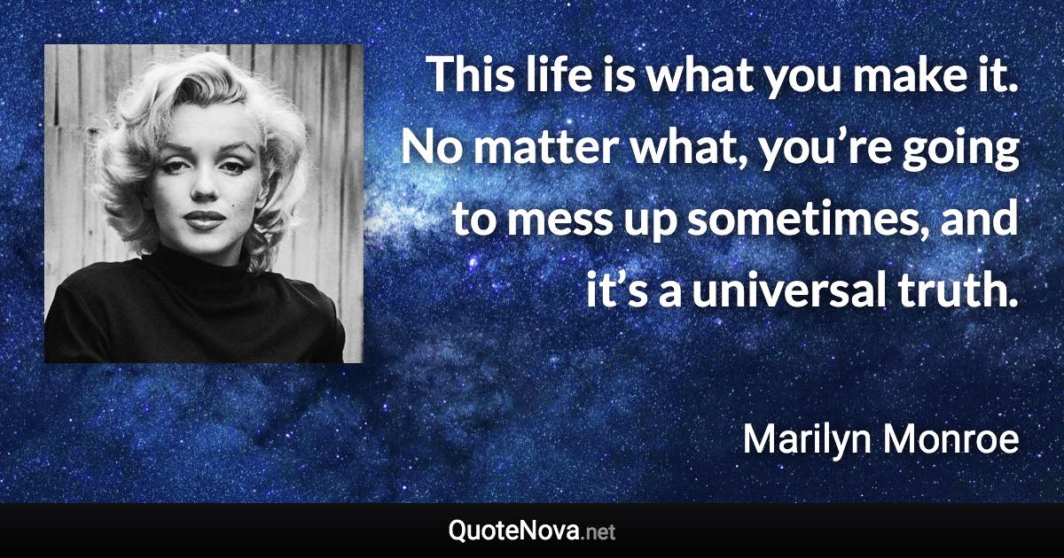 This life is what you make it. No matter what, you’re going to mess up sometimes, and it’s a universal truth. - Marilyn Monroe quote