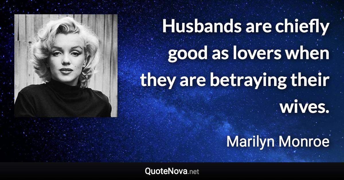 Husbands are chiefly good as lovers when they are betraying their wives. - Marilyn Monroe quote