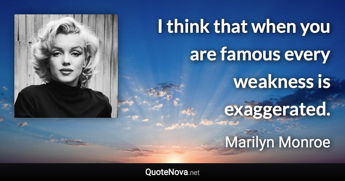 I think that when you are famous every weakness is exaggerated. - Marilyn Monroe quote