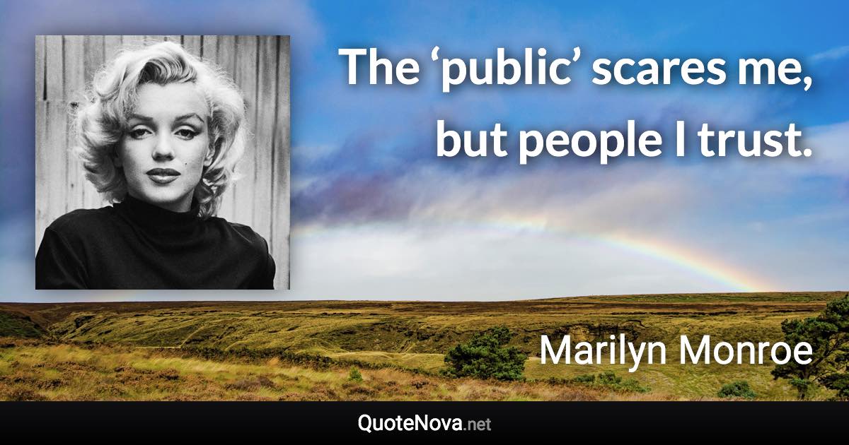 The ‘public’ scares me, but people I trust. - Marilyn Monroe quote