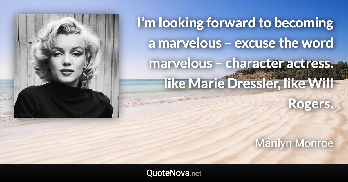 I’m looking forward to becoming a marvelous – excuse the word marvelous – character actress. like Marie Dressler, like Will Rogers. - Marilyn Monroe quote