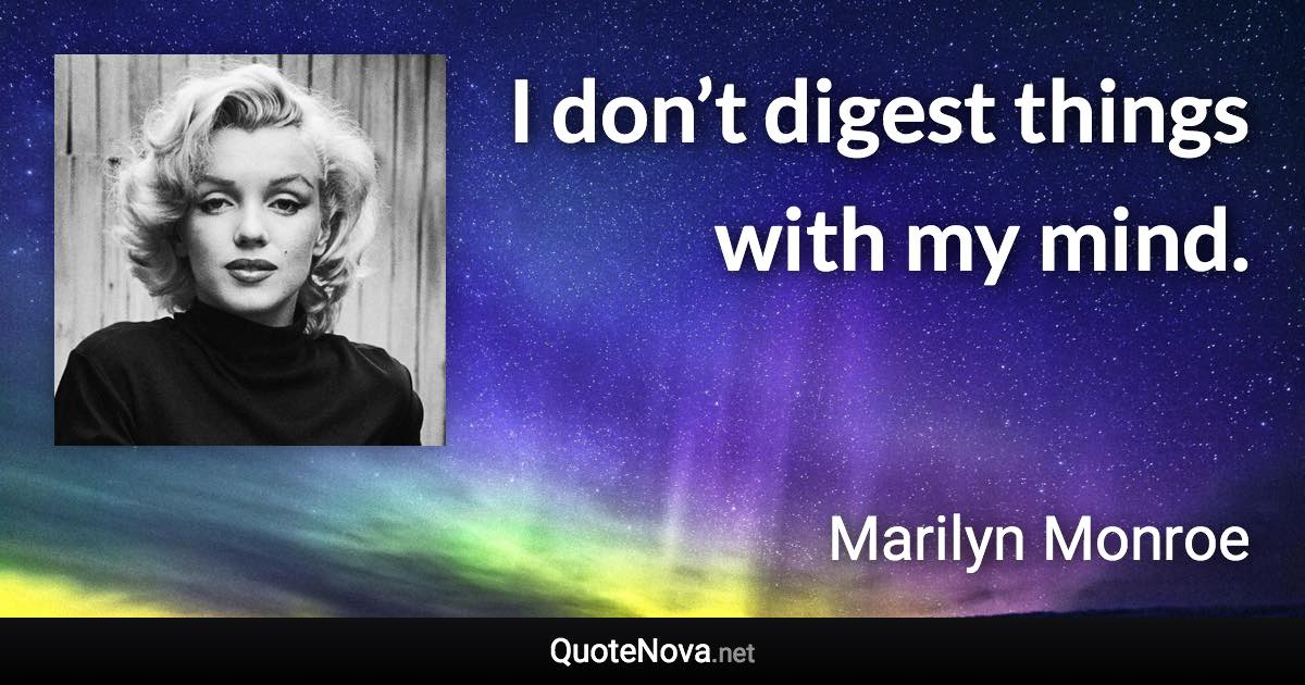 I don’t digest things with my mind. - Marilyn Monroe quote